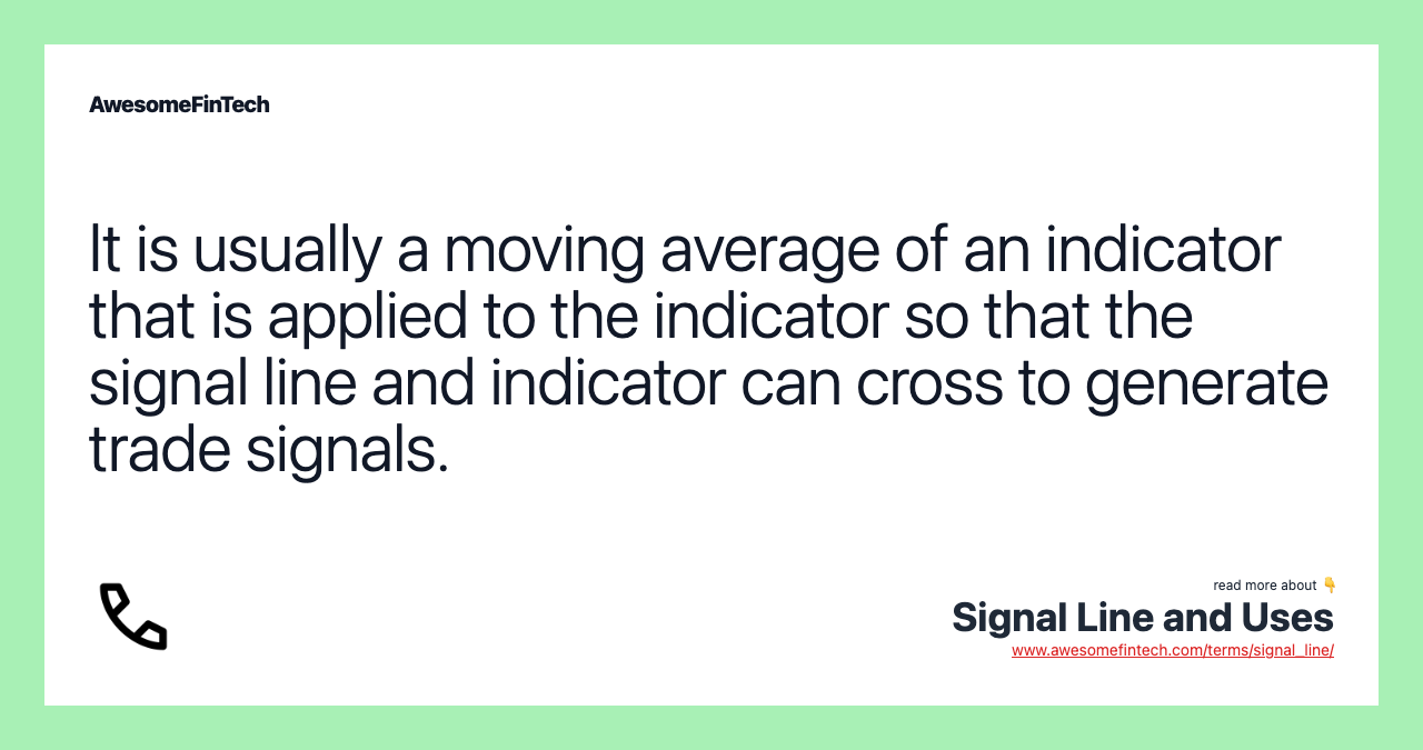 It is usually a moving average of an indicator that is applied to the indicator so that the signal line and indicator can cross to generate trade signals.