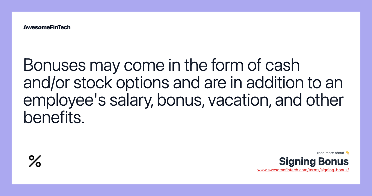 Bonuses may come in the form of cash and/or stock options and are in addition to an employee's salary, bonus, vacation, and other benefits.