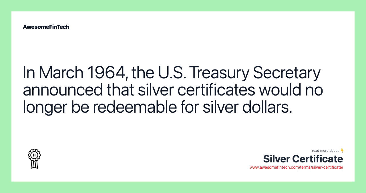 In March 1964, the U.S. Treasury Secretary announced that silver certificates would no longer be redeemable for silver dollars.