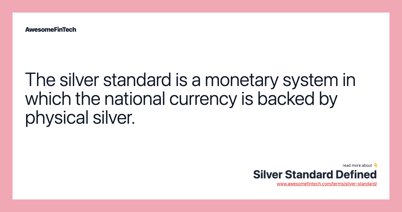 The silver standard is a monetary system in which the national currency is backed by physical silver.