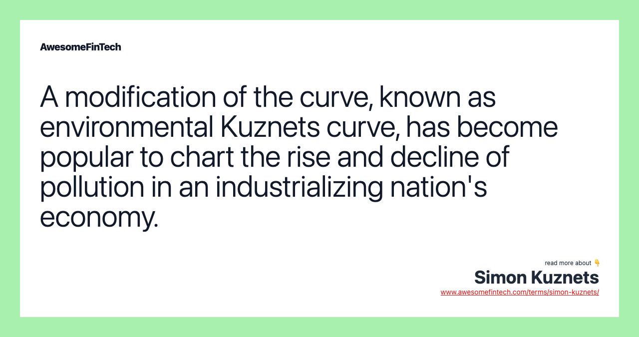 A modification of the curve, known as environmental Kuznets curve, has become popular to chart the rise and decline of pollution in an industrializing nation's economy.