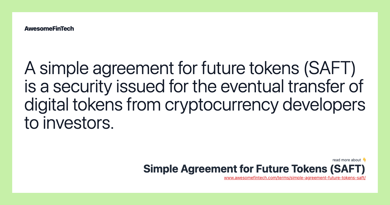 A simple agreement for future tokens (SAFT) is a security issued for the eventual transfer of digital tokens from cryptocurrency developers to investors.