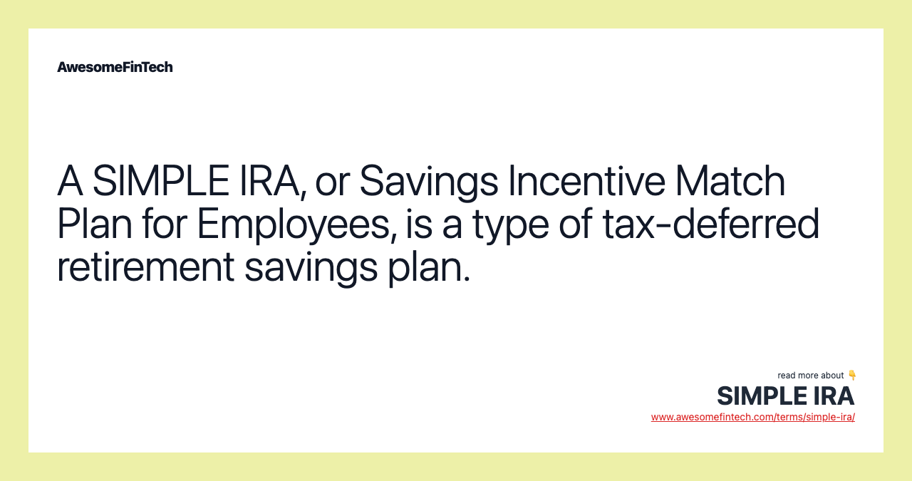 A SIMPLE IRA, or Savings Incentive Match Plan for Employees, is a type of tax-deferred retirement savings plan.