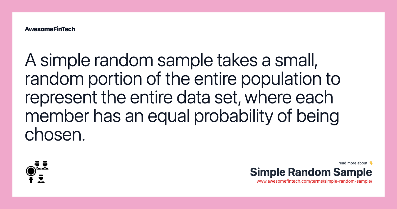 A simple random sample takes a small, random portion of the entire population to represent the entire data set, where each member has an equal probability of being chosen.