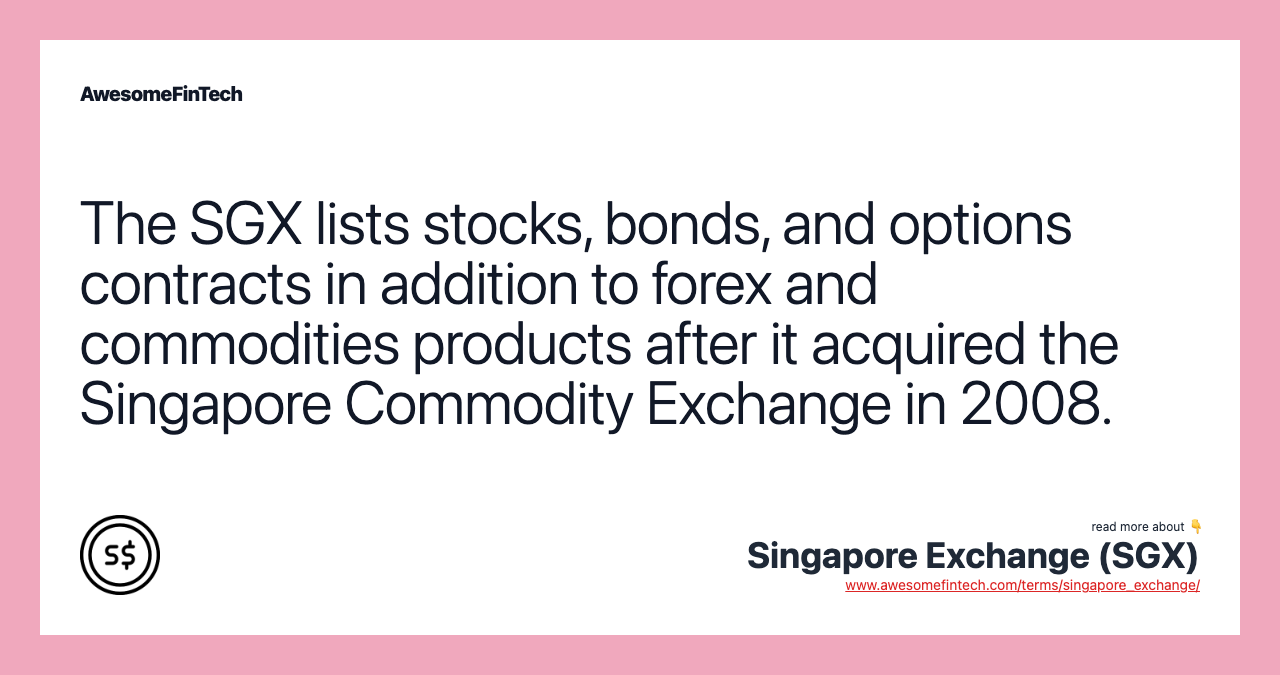 The SGX lists stocks, bonds, and options contracts in addition to forex and commodities products after it acquired the Singapore Commodity Exchange in 2008.