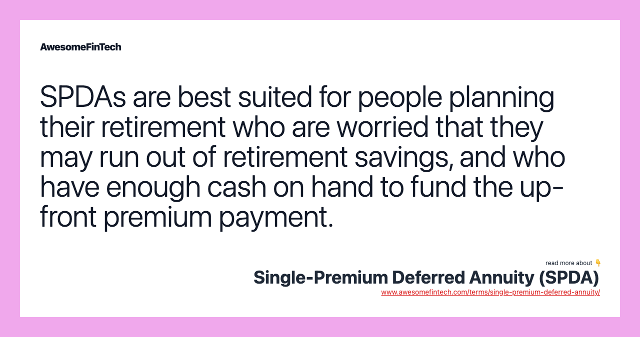 SPDAs are best suited for people planning their retirement who are worried that they may run out of retirement savings, and who have enough cash on hand to fund the up-front premium payment.