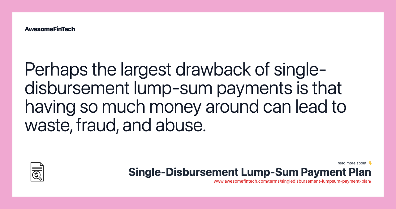 Perhaps the largest drawback of single-disbursement lump-sum payments is that having so much money around can lead to waste, fraud, and abuse.