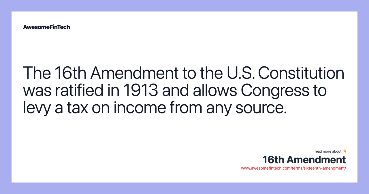 The 16th Amendment to the U.S. Constitution was ratified in 1913 and allows Congress to levy a tax on income from any source.