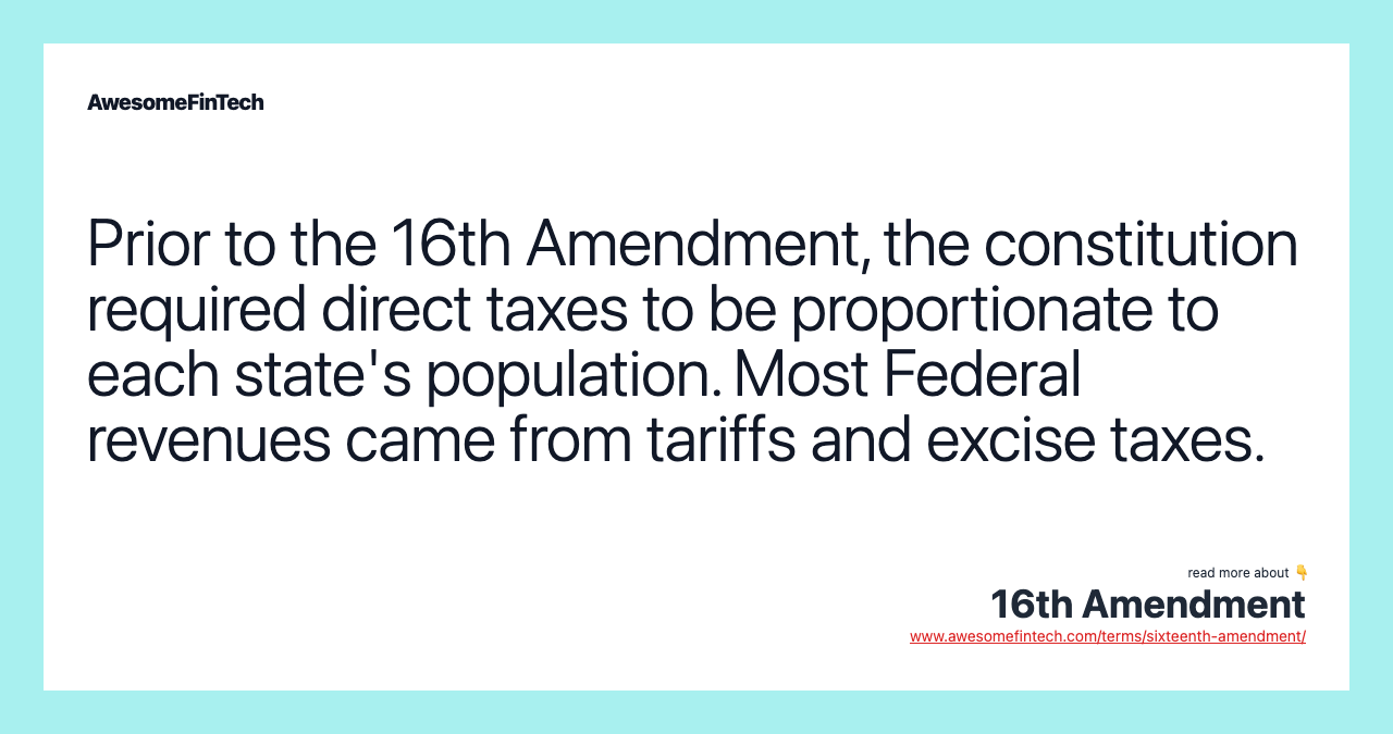 Prior to the 16th Amendment, the constitution required direct taxes to be proportionate to each state's population. Most Federal revenues came from tariffs and excise taxes.