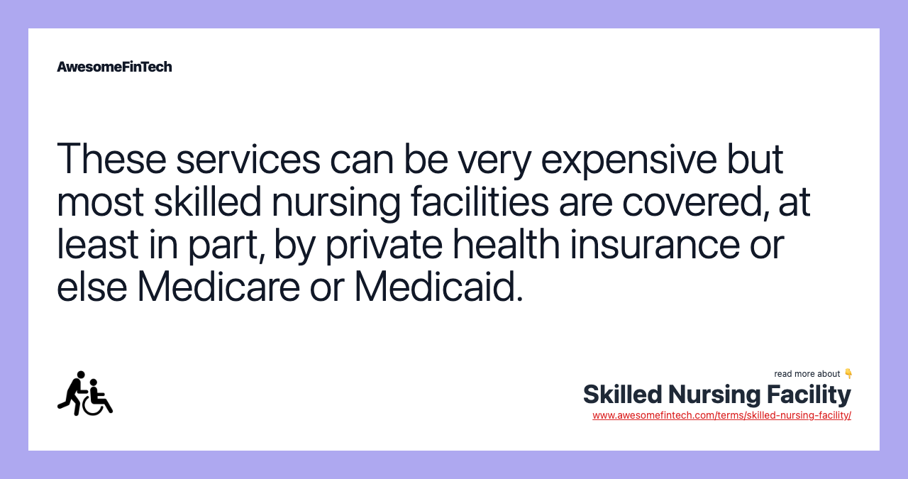 These services can be very expensive but most skilled nursing facilities are covered, at least in part, by private health insurance or else Medicare or Medicaid.