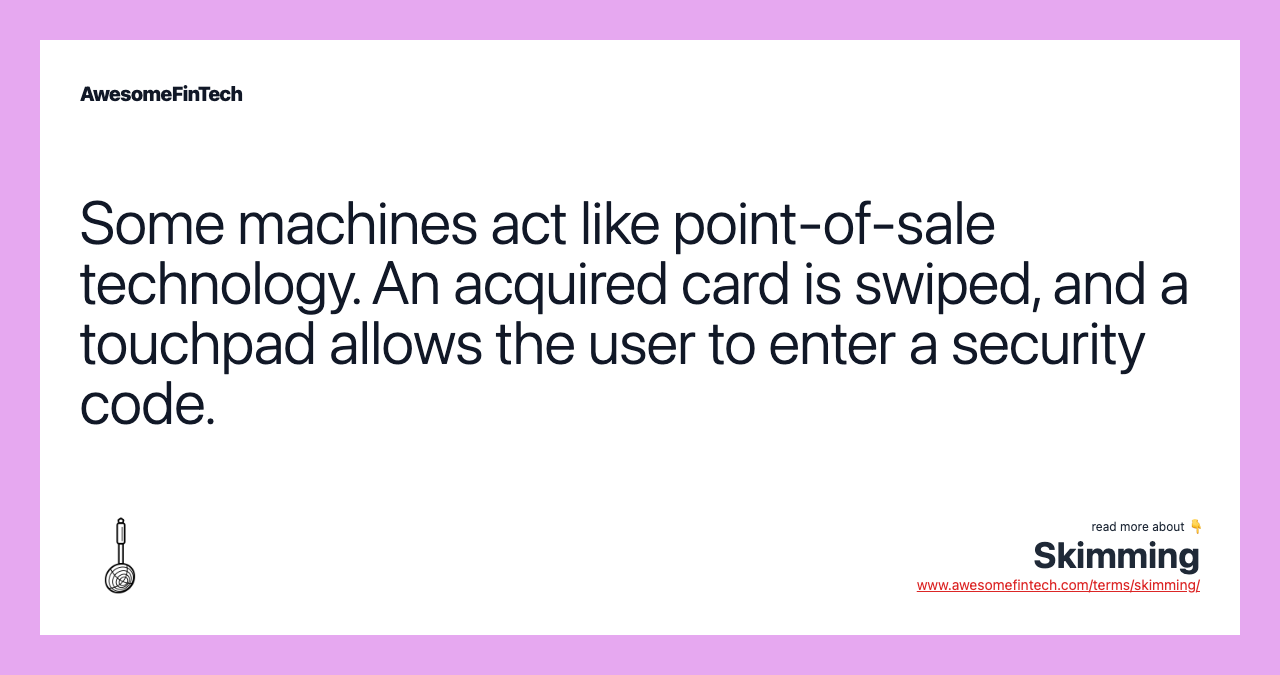 Some machines act like point-of-sale technology. An acquired card is swiped, and a touchpad allows the user to enter a security code.