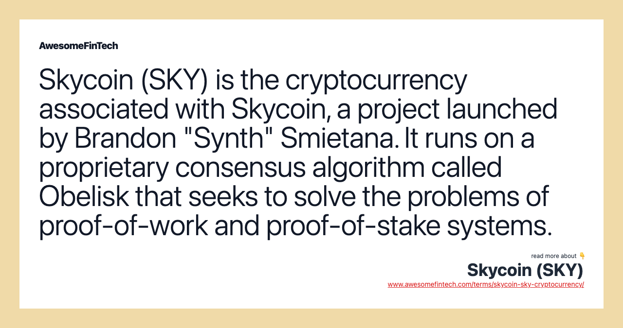 Skycoin (SKY) is the cryptocurrency associated with Skycoin, a project launched by Brandon "Synth" Smietana. It runs on a proprietary consensus algorithm called Obelisk that seeks to solve the problems of proof-of-work and proof-of-stake systems.