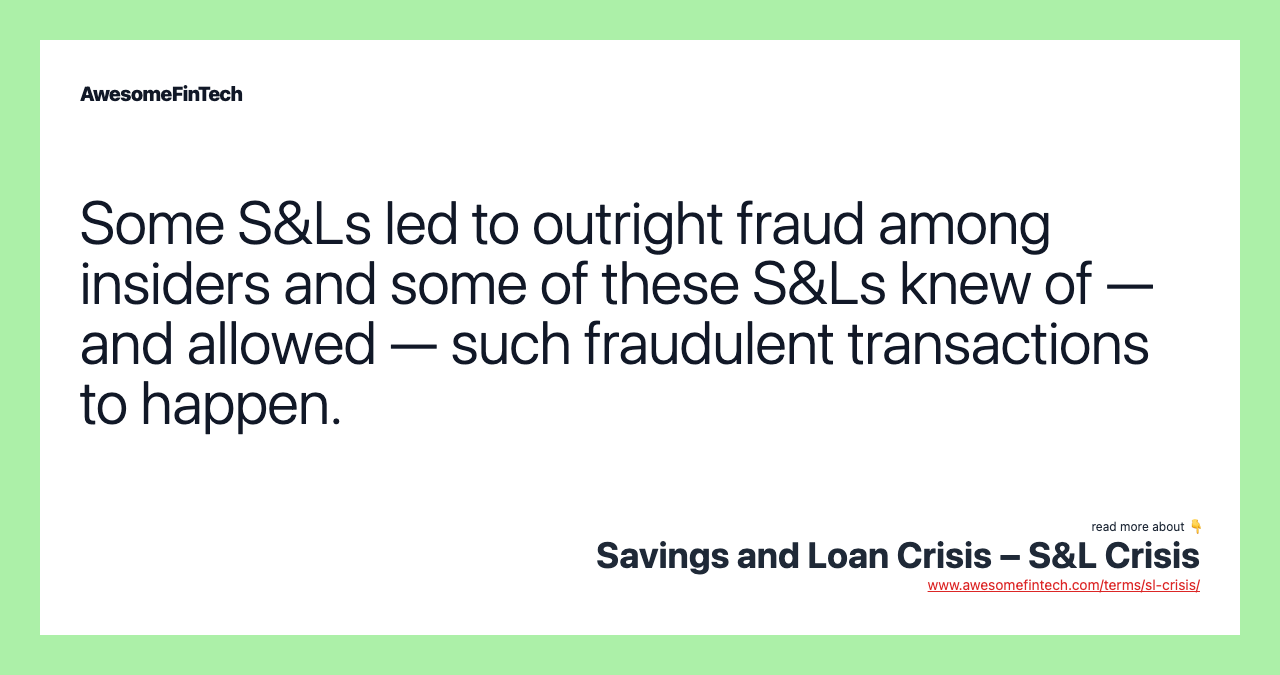 Some S&Ls led to outright fraud among insiders and some of these S&Ls knew of — and allowed — such fraudulent transactions to happen.