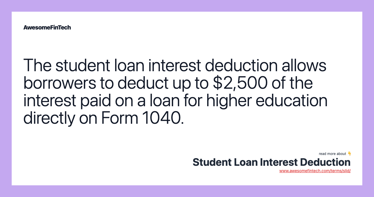 The student loan interest deduction allows borrowers to deduct up to $2,500 of the interest paid on a loan for higher education directly on Form 1040.
