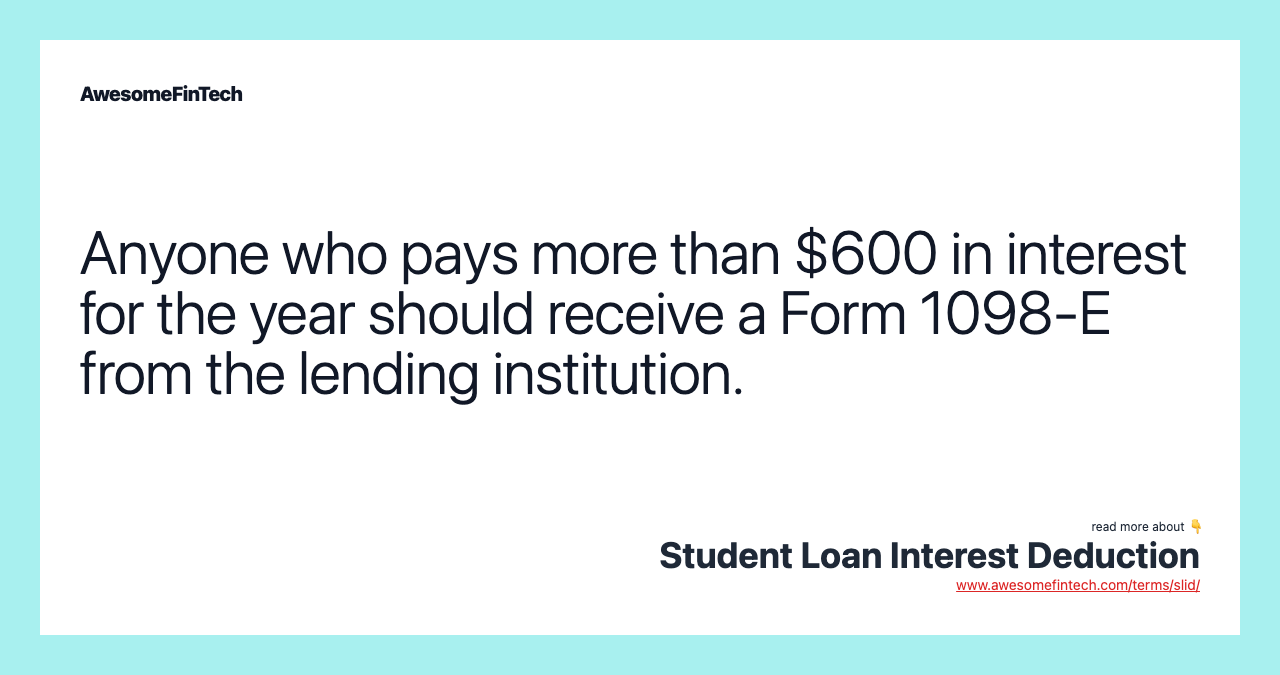 Anyone who pays more than $600 in interest for the year should receive a Form 1098-E from the lending institution.