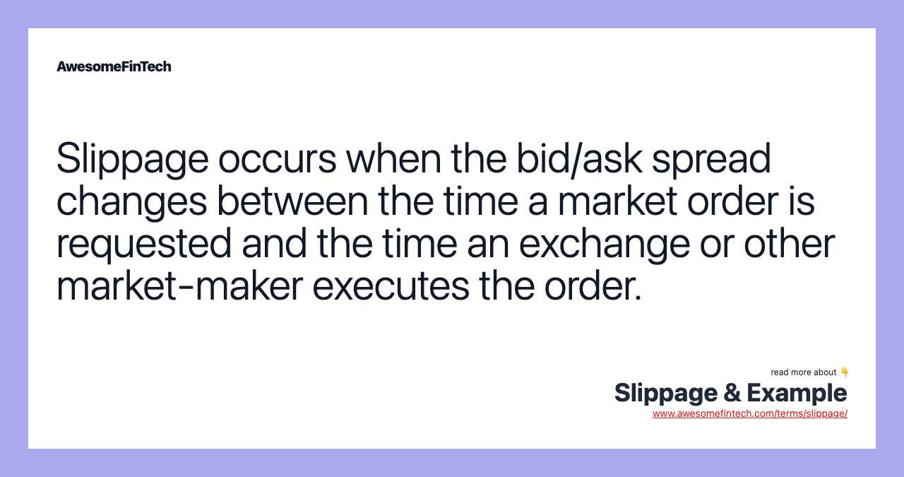 Slippage occurs when the bid/ask spread changes between the time a market order is requested and the time an exchange or other market-maker executes the order.