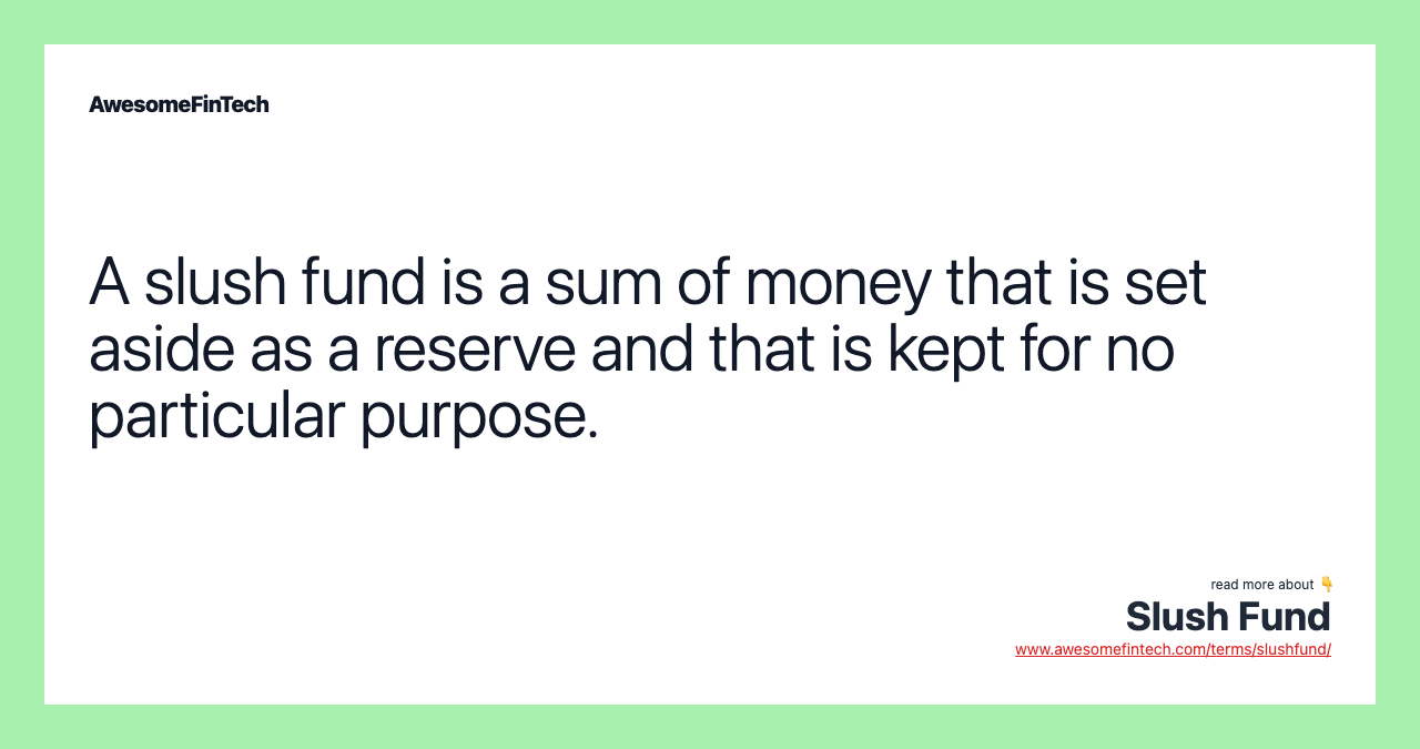 A slush fund is a sum of money that is set aside as a reserve and that is kept for no particular purpose.