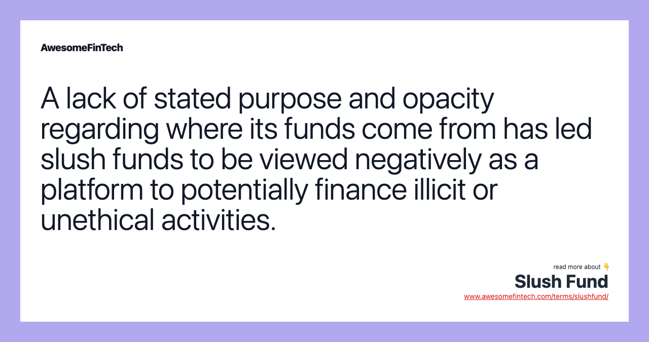 A lack of stated purpose and opacity regarding where its funds come from has led slush funds to be viewed negatively as a platform to potentially finance illicit or unethical activities.