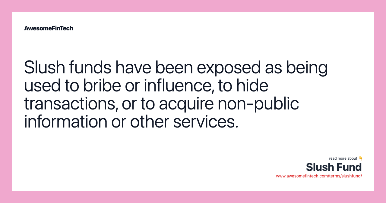 Slush funds have been exposed as being used to bribe or influence, to hide transactions, or to acquire non-public information or other services.