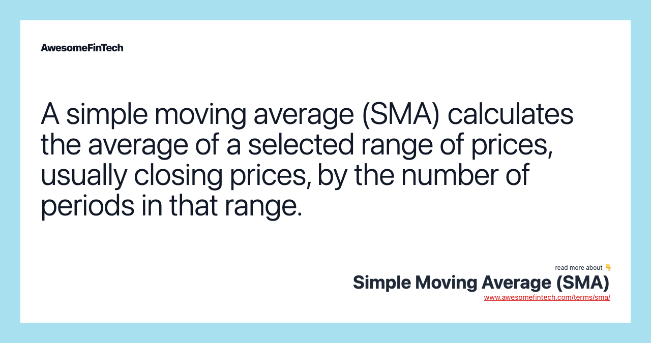 A simple moving average (SMA) calculates the average of a selected range of prices, usually closing prices, by the number of periods in that range.