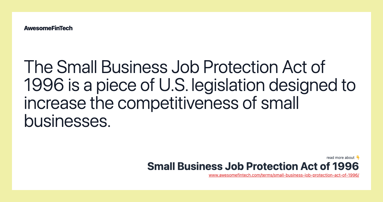 The Small Business Job Protection Act of 1996 is a piece of U.S. legislation designed to increase the competitiveness of small businesses.