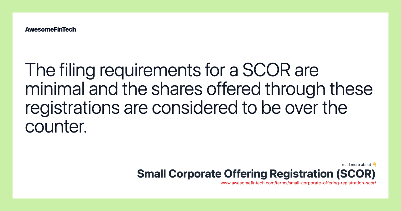 The filing requirements for a SCOR are minimal and the shares offered through these registrations are considered to be over the counter.