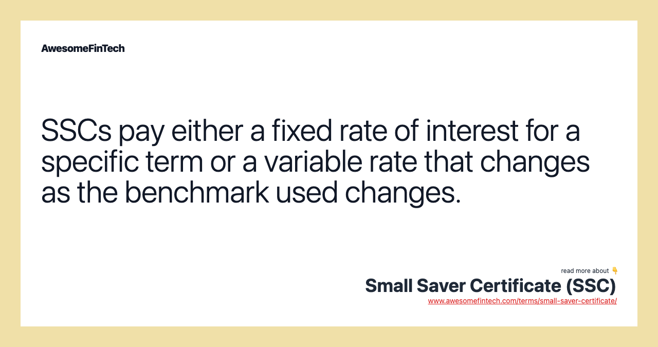 SSCs pay either a fixed rate of interest for a specific term or a variable rate that changes as the benchmark used changes.