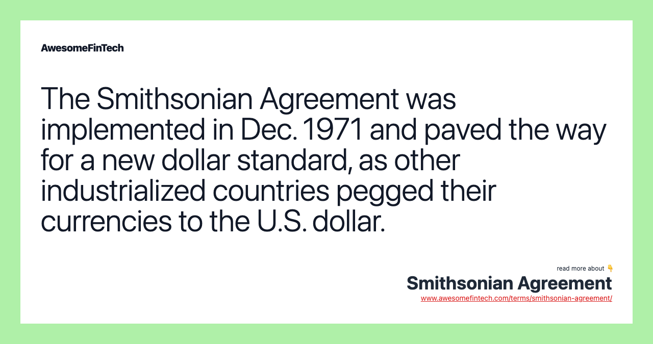 The Smithsonian Agreement was implemented in Dec. 1971 and paved the way for a new dollar standard, as other industrialized countries pegged their currencies to the U.S. dollar.