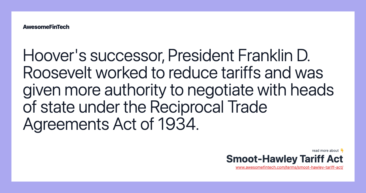 Hoover's successor, President Franklin D. Roosevelt worked to reduce tariffs and was given more authority to negotiate with heads of state under the Reciprocal Trade Agreements Act of 1934.