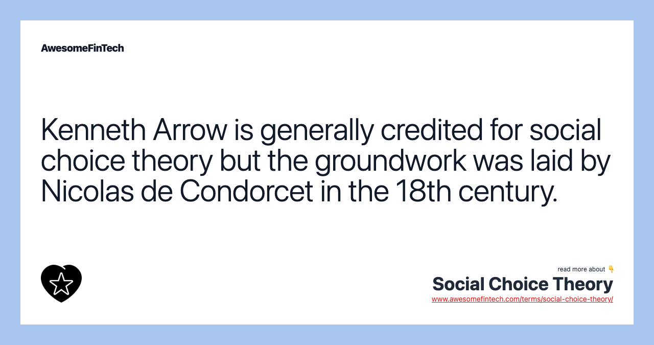 Kenneth Arrow is generally credited for social choice theory but the groundwork was laid by Nicolas de Condorcet in the 18th century.