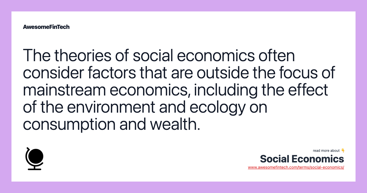 The theories of social economics often consider factors that are outside the focus of mainstream economics, including the effect of the environment and ecology on consumption and wealth.