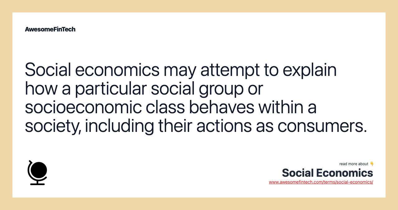 Social economics may attempt to explain how a particular social group or socioeconomic class behaves within a society, including their actions as consumers.