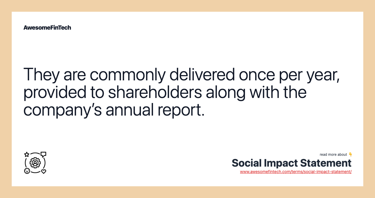 They are commonly delivered once per year, provided to shareholders along with the company’s annual report.