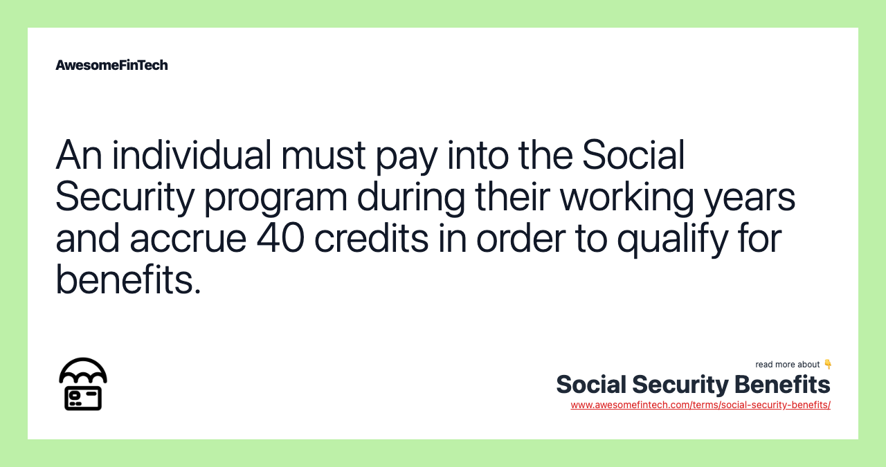 An individual must pay into the Social Security program during their working years and accrue 40 credits in order to qualify for benefits.