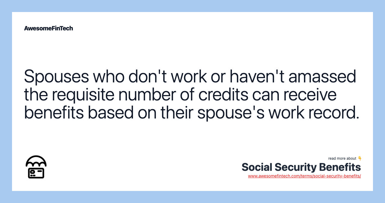 Spouses who don't work or haven't amassed the requisite number of credits can receive benefits based on their spouse's work record.