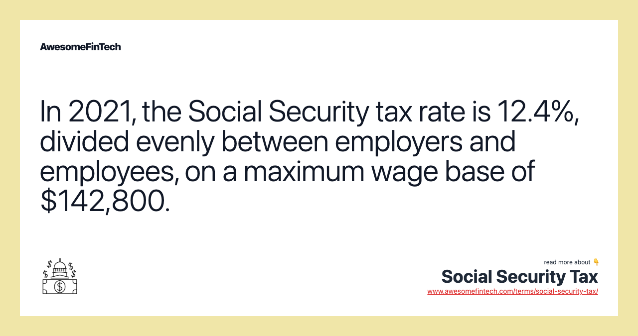 In 2021, the Social Security tax rate is 12.4%, divided evenly between employers and employees, on a maximum wage base of $142,800.