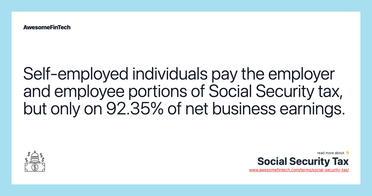 Self-employed individuals pay the employer and employee portions of Social Security tax, but only on 92.35% of net business earnings.