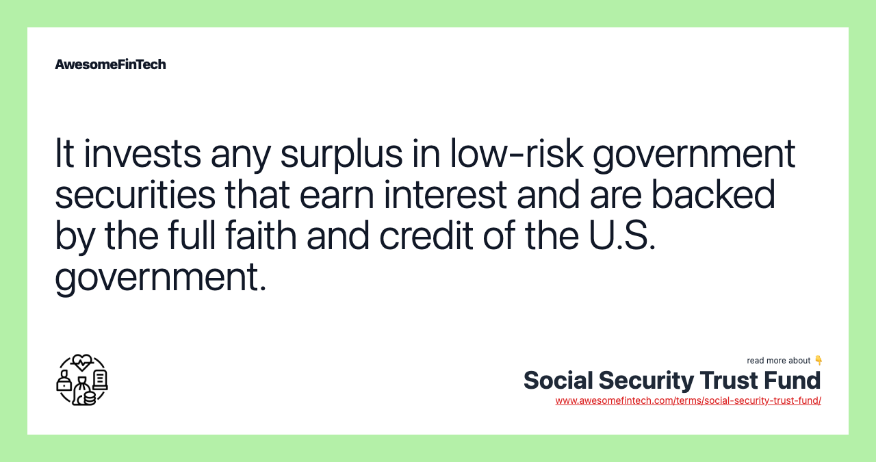 It invests any surplus in low-risk government securities that earn interest and are backed by the full faith and credit of the U.S. government.
