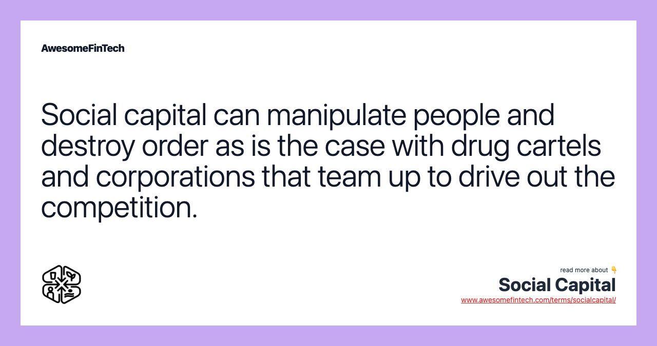 Social capital can manipulate people and destroy order as is the case with drug cartels and corporations that team up to drive out the competition.