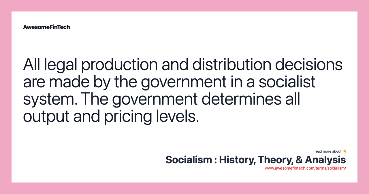 All legal production and distribution decisions are made by the government in a socialist system. The government determines all output and pricing levels.