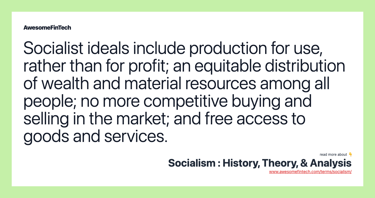 Socialist ideals include production for use, rather than for profit; an equitable distribution of wealth and material resources among all people; no more competitive buying and selling in the market; and free access to goods and services.