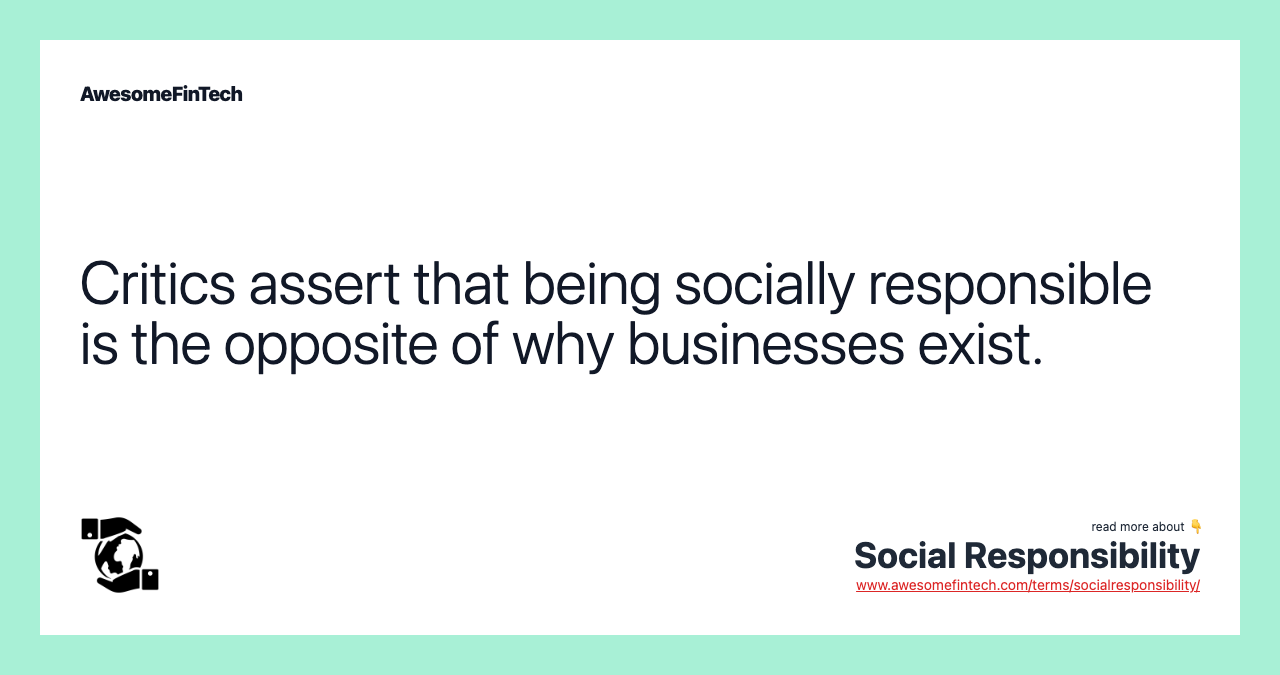 Critics assert that being socially responsible is the opposite of why businesses exist.