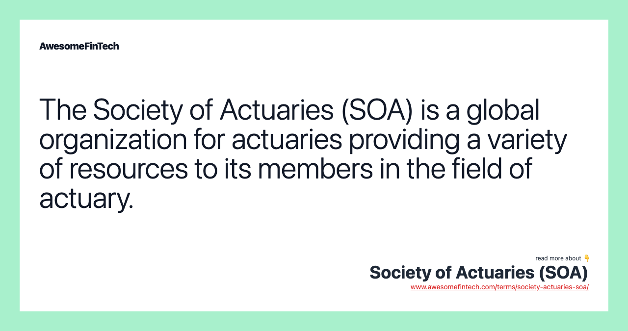 The Society of Actuaries (SOA) is a global organization for actuaries providing a variety of resources to its members in the field of actuary.