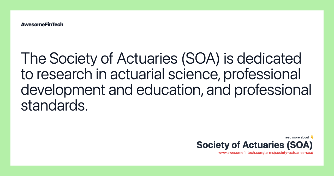 The Society of Actuaries (SOA) is dedicated to research in actuarial science, professional development and education, and professional standards.