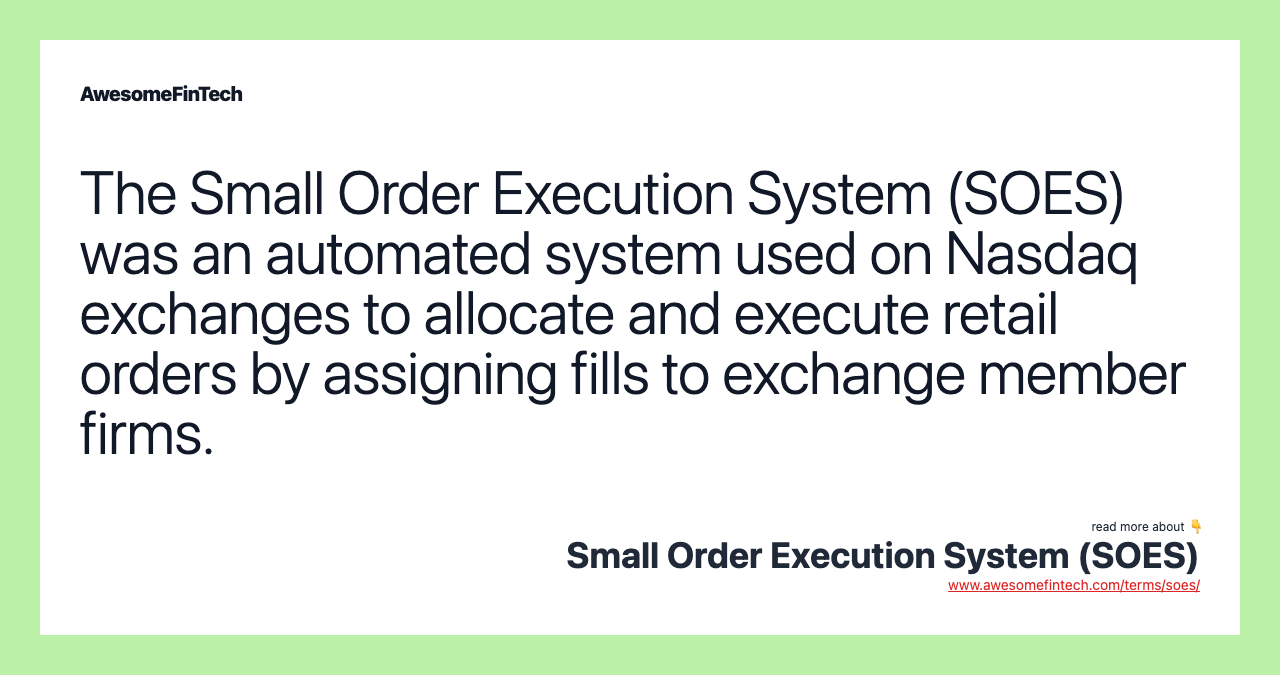 The Small Order Execution System (SOES) was an automated system used on Nasdaq exchanges to allocate and execute retail orders by assigning fills to exchange member firms.