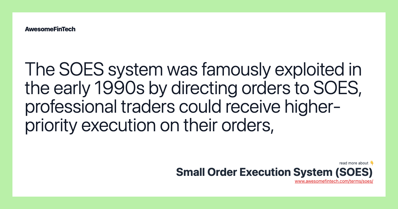 The SOES system was famously exploited in the early 1990s by directing orders to SOES, professional traders could receive higher-priority execution on their orders,