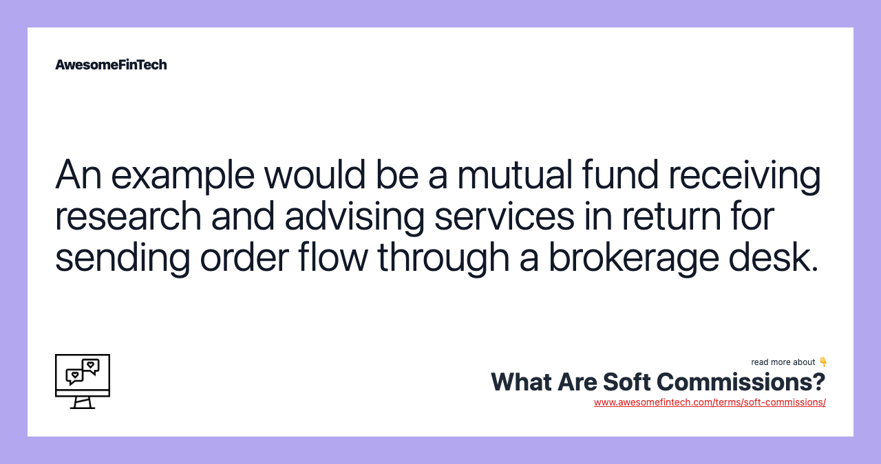 An example would be a mutual fund receiving research and advising services in return for sending order flow through a brokerage desk.