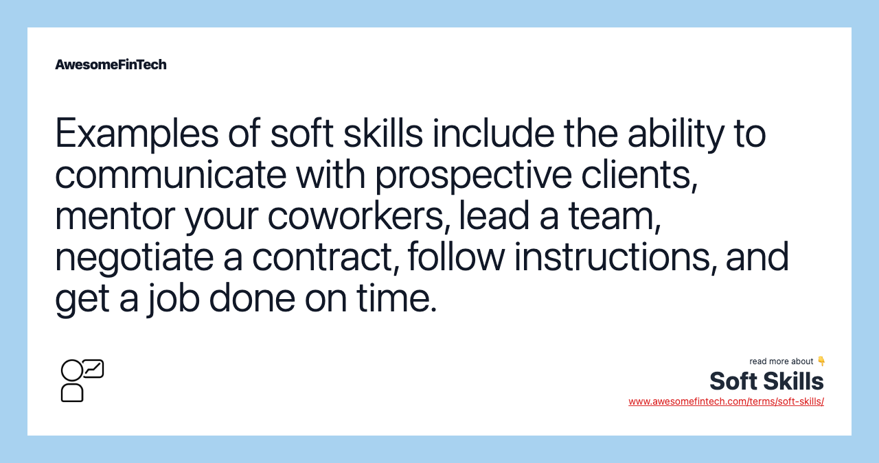 Examples of soft skills include the ability to communicate with prospective clients, mentor your coworkers, lead a team, negotiate a contract, follow instructions, and get a job done on time.