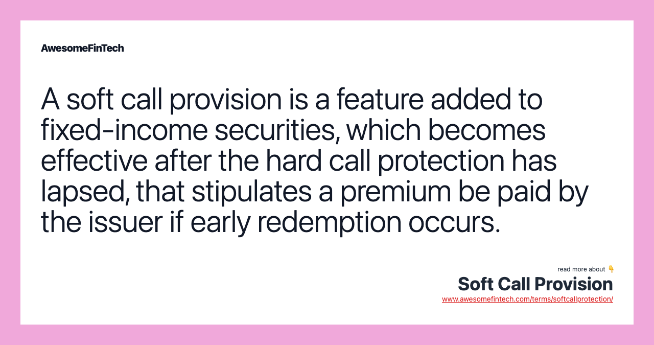 A soft call provision is a feature added to fixed-income securities, which becomes effective after the hard call protection has lapsed, that stipulates a premium be paid by the issuer if early redemption occurs.