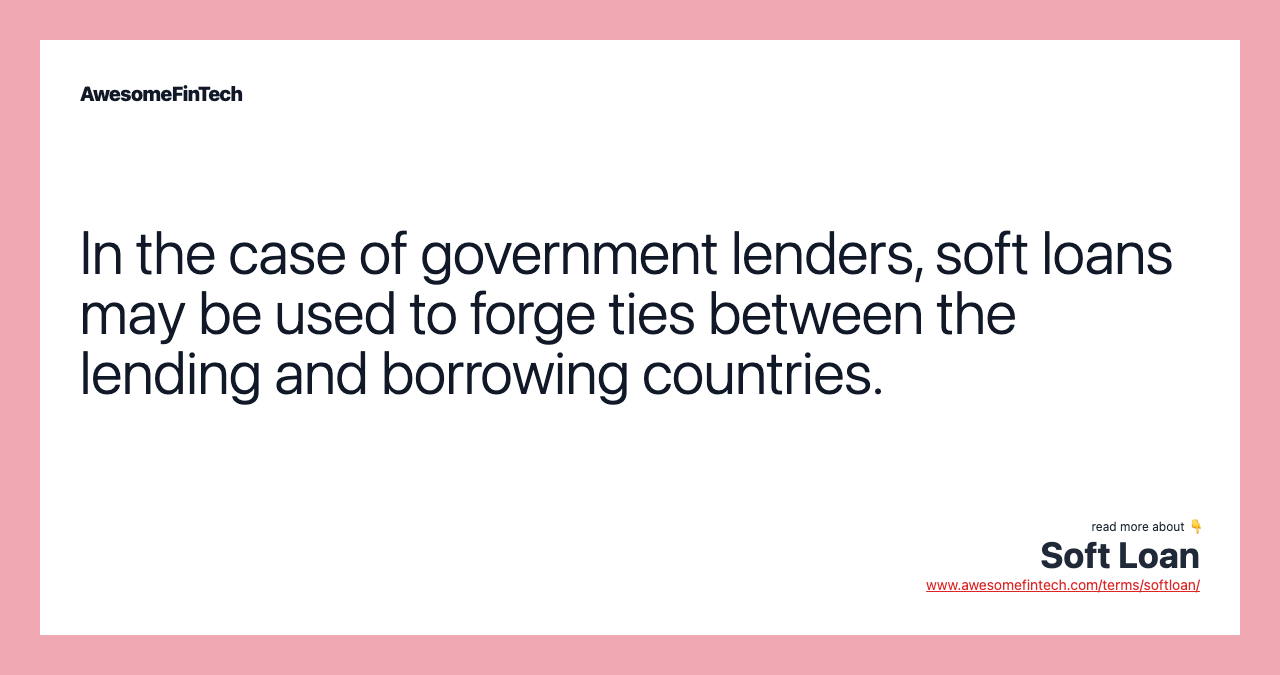 In the case of government lenders, soft loans may be used to forge ties between the lending and borrowing countries.
